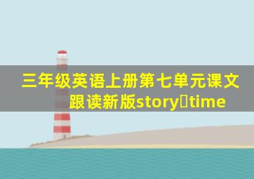 三年级英语上册第七单元课文跟读新版story time